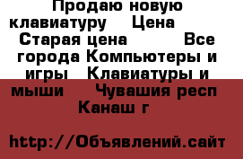 “Продаю новую клавиатуру“ › Цена ­ 500 › Старая цена ­ 750 - Все города Компьютеры и игры » Клавиатуры и мыши   . Чувашия респ.,Канаш г.
